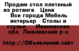 Продам стол плетеный из ротанга › Цена ­ 34 300 - Все города Мебель, интерьер » Столы и стулья   . Ивановская обл.,Лежневский р-н